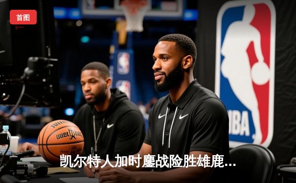 凯尔特人加时鏖战险胜雄鹿，塔图姆狂砍42分创赛季新高