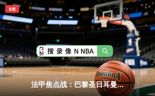 法甲焦点战：巴黎圣日耳曼3-2逆转马赛，姆巴佩双响领跑射手榜