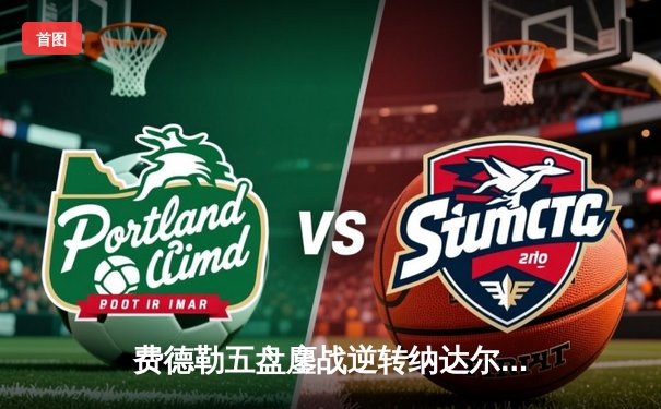 费德勒五盘鏖战逆转纳达尔 温网经典对决创收视新高