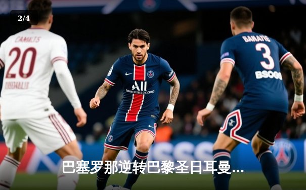 巴塞罗那逆转巴黎圣日耳曼，欧冠半决赛上演惊天翻盘 - 2