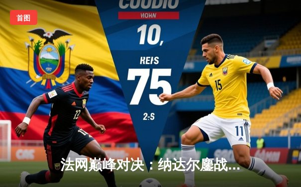 法网巅峰对决：纳达尔鏖战五盘险胜德约科维奇，第15次加冕罗兰·加洛斯