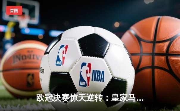 欧冠决赛惊天逆转：皇家马德里3-2绝杀多特蒙德夺冠
