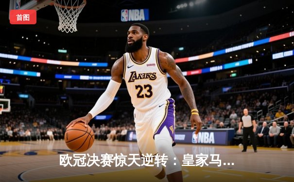 欧冠决赛惊天逆转：皇家马德里3-2绝杀多特蒙德夺冠