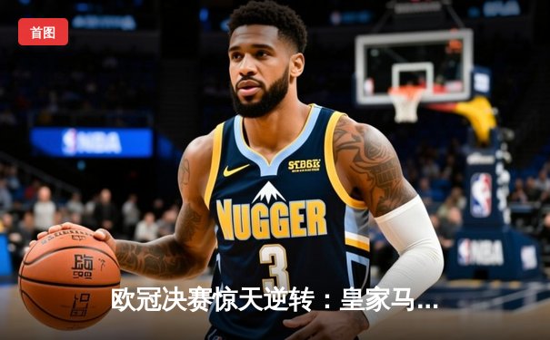 欧冠决赛惊天逆转：皇家马德里3-2绝杀多特蒙德夺冠