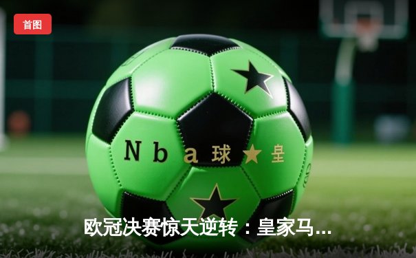 欧冠决赛惊天逆转：皇家马德里3-2绝杀多特蒙德夺冠
