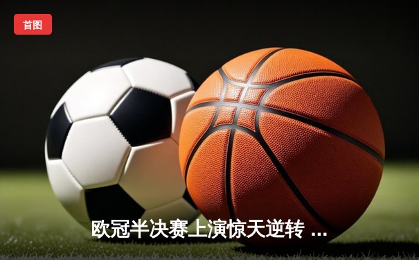 欧冠半决赛上演惊天逆转 皇家马德里加时赛3-2淘汰拜仁慕尼黑