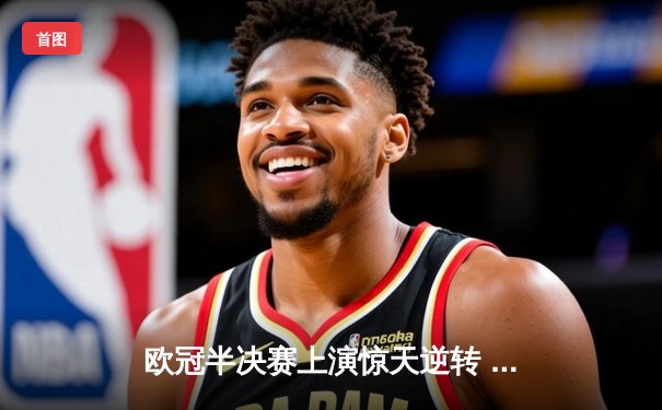 欧冠半决赛上演惊天逆转 皇家马德里加时赛3-2淘汰拜仁慕尼黑