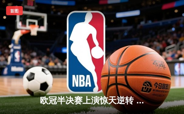 欧冠半决赛上演惊天逆转 皇家马德里加时赛3-2淘汰拜仁慕尼黑